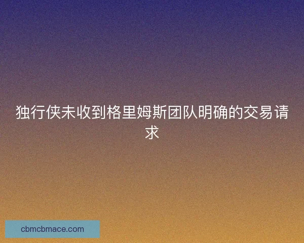 独行侠未收到格里姆斯团队明确的交易请求