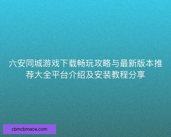 六安同城游戏下载畅玩攻略与最新版本推荐大全平台介绍及安装教程分享