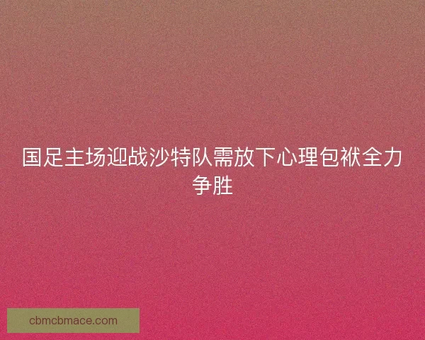 国足主场迎战沙特队需放下心理包袱全力争胜