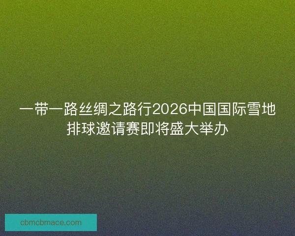 一带一路丝绸之路行2026中国国际雪地排球邀请赛即将盛大举办 一带一路丝绸之路行2026中国国际雪地排球邀请赛即将盛大举办