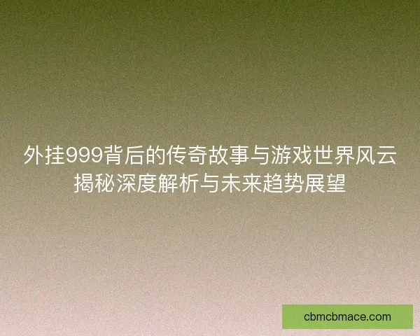 外挂999背后的传奇故事与游戏世界风云揭秘深度解析与未来趋势展望